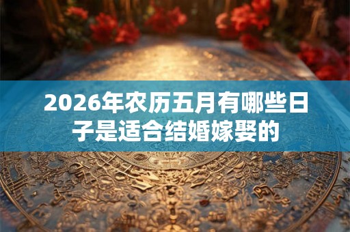 2026年农历五月有哪些日子是适合结婚嫁娶的 2026年农历五月有哪些日子是适合结婚嫁娶的