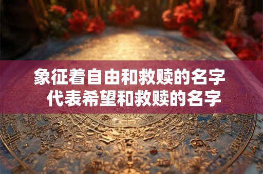 象征着自由和救赎的名字  代表希望和救赎的名字