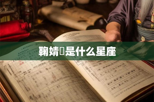 鞠婧祎是什么星座 鞠婧祎是什么星座