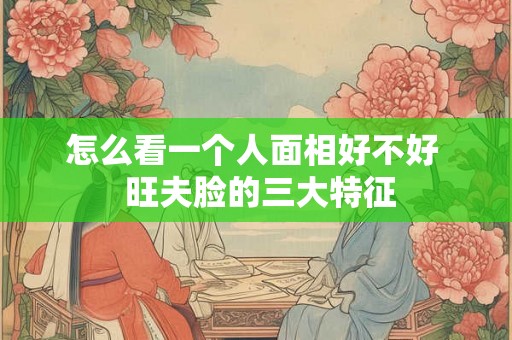 怎么看一个人面相好不好  旺夫脸的三大特征