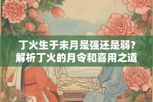 丁火生于未月是强还是弱？解析丁火的月令和喜用之道
