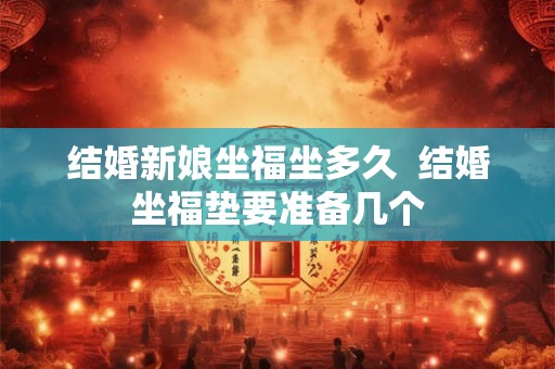 结婚新娘坐福坐多久 结婚坐福垫要准备几个 结婚新娘坐福坐多久 结婚坐福垫要准备几个