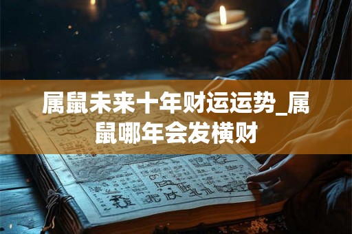属鼠未来十年财运运势_属鼠哪年会发横财