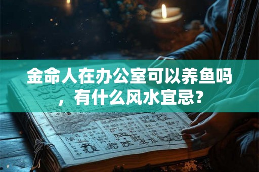 金命人在办公室可以养鱼吗,有什么风水宜忌? 金命人在办公室可以养鱼吗,有什么风水宜忌?