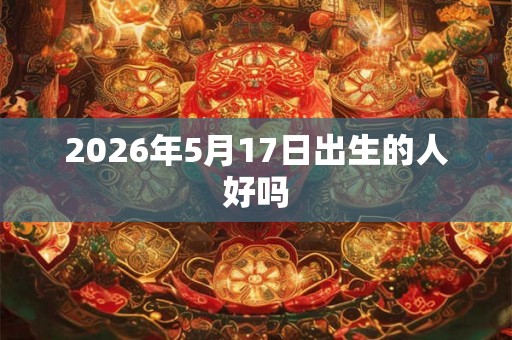 2026年5月17日出生的人好吗