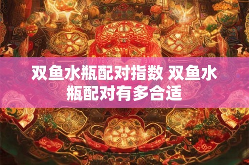 双鱼水瓶配对指数 双鱼水瓶配对有多合适