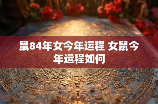 鼠84年女今年运程 女鼠今年运程如何