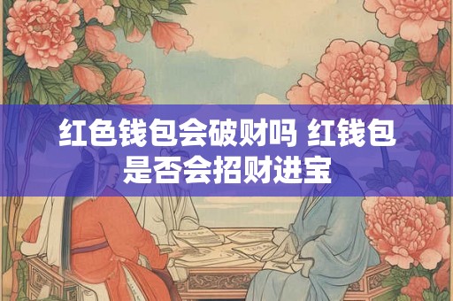 红色钱包会破财吗 红钱包是否会招财进宝