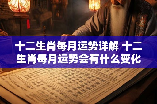 十二生肖每月运势详解 十二生肖每月运势会有什么变化 十二生肖每月运势详解 十二生肖每月运势会有什么变化