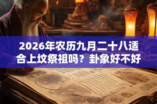 2026年农历九月二十八适合上坟祭祖吗?卦象好不好? 2026年农历九月二十八适合上坟祭祖吗?卦象好不好?