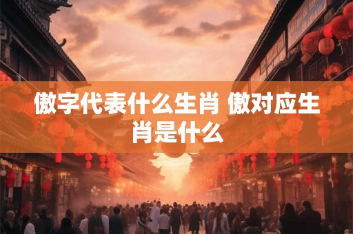 傲字代表什么生肖 傲对应生肖是什么