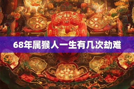 68年属猴人一生有几次劫难