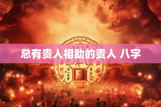总有贵人相助的贵人 八字 总有贵人相助的贵人 八字