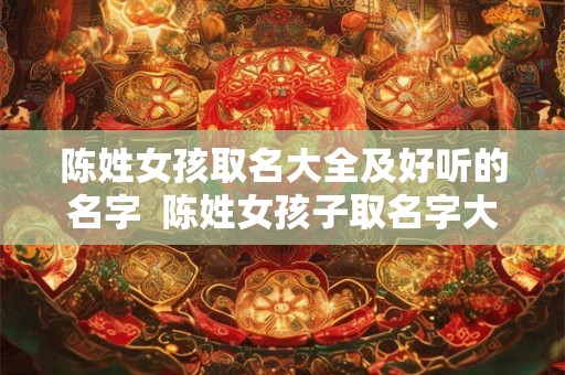 陈姓女孩取名大全及好听的名字  陈姓女孩子取名字大全