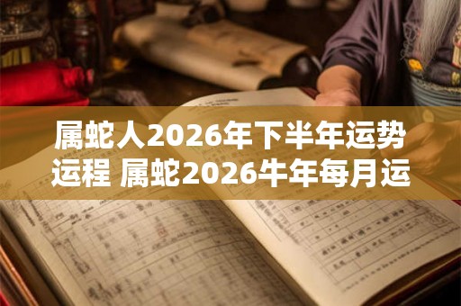 属蛇人2026年下半年运势运程 属蛇2026牛年每月运程详解