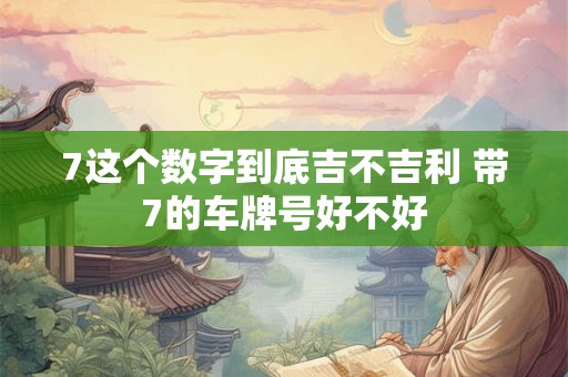 7这个数字到底吉不吉利 带7的车牌号好不好