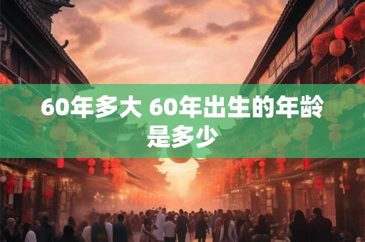 60年多大 60年出生的年龄是多少
