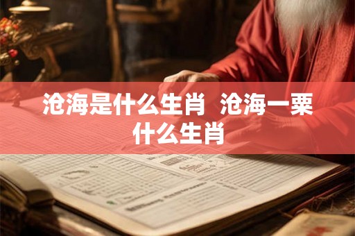 沧海是什么生肖 沧海一粟什么生肖 沧海是什么生肖 沧海一粟什么生肖