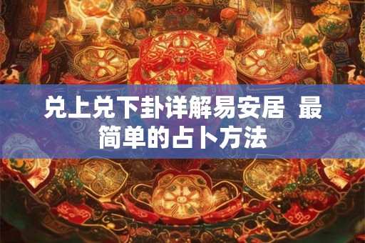 兑上兑下卦详解易安居 最简单的占卜方法 兑上兑下卦详解易安居 最简单的占卜方法