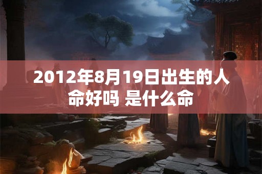 2012年8月19日出生的人命好吗 是什么命 2012年8月19日出生的人命好吗 是什么命