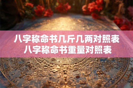 八字称命书几斤几两对照表 八字称命书重量对照表