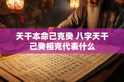 天干本命己克癸 八字天干己癸相克代表什么