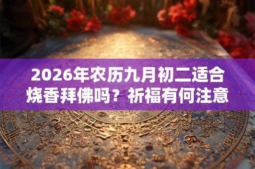 2026年农历九月初二适合烧香拜佛吗？祈福有何注意事项？