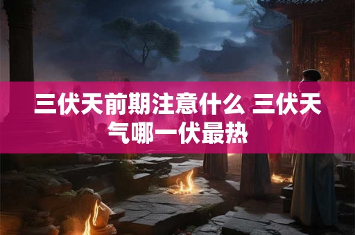 三伏天前期注意什么 三伏天气哪一伏最热