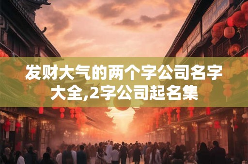 发财大气的两个字公司名字大全,2字公司起名集 发财大气的两个字公司名字大全,2字公司起名集
