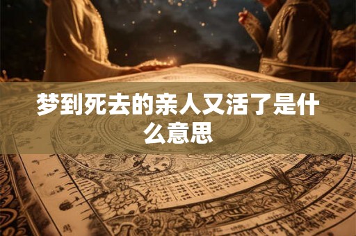 梦到死去的亲人又活了是什么意思