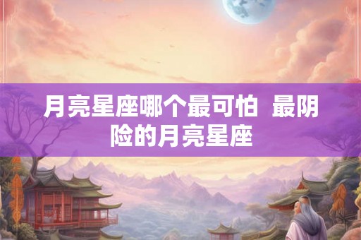 月亮星座哪个最可怕  最阴险的月亮星座