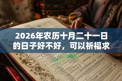 2026年农历十月二十一日的日子好不好,可以祈福求财吗? 2026年农历十月二十一日的日子好不好,可以祈福求财吗?
