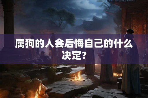 属狗的人会后悔自己的什么决定？