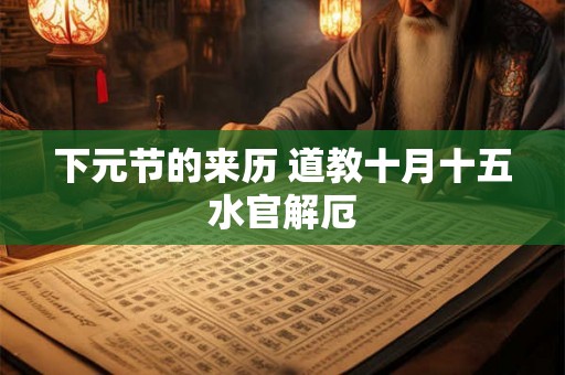 下元节的来历 道教十月十五水官解厄 下元节的来历 道教十月十五水官解厄