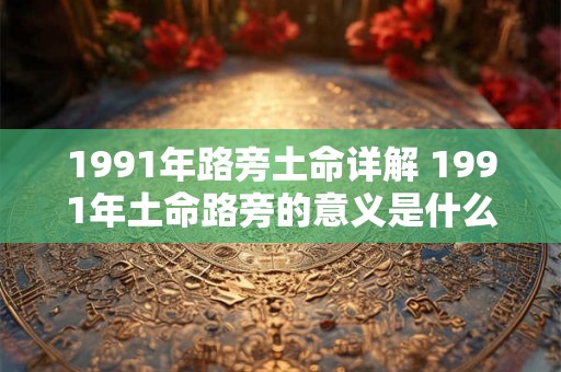 1991年路旁土命详解 1991年土命路旁的意义是什么