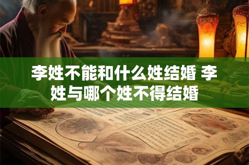 李姓不能和什么姓结婚 李姓与哪个姓不得结婚 李姓不能和什么姓结婚 李姓与哪个姓不得结婚