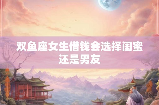 双鱼座女生借钱会选择闺蜜还是男友
