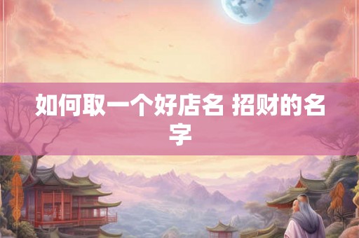 如何取一个好店名 招财的名字 如何取一个好店名 招财的名字