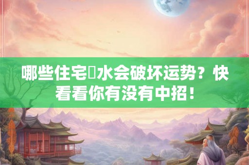 哪些住宅風水会破坏运势？快看看你有没有中招！