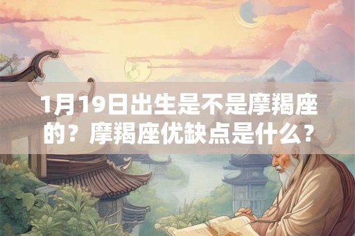 1月19日出生是不是摩羯座的?摩羯座优缺点是什么? 1月19日出生是不是摩羯座的?摩羯座优缺点是什么?