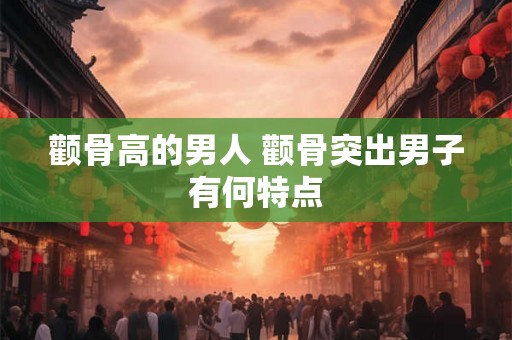 颧骨高的男人 颧骨突出男子有何特点