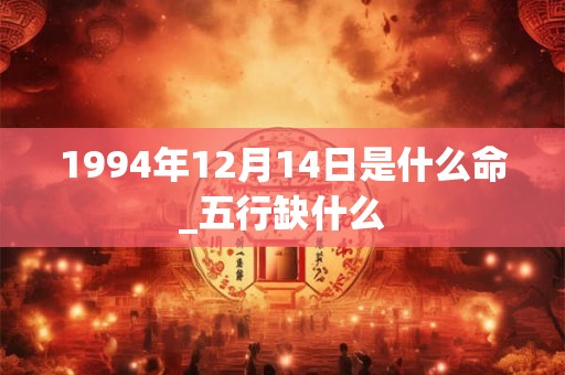 1994年12月14日是什么命_五行缺什么 1994年12月14日是什么命_五行缺什么