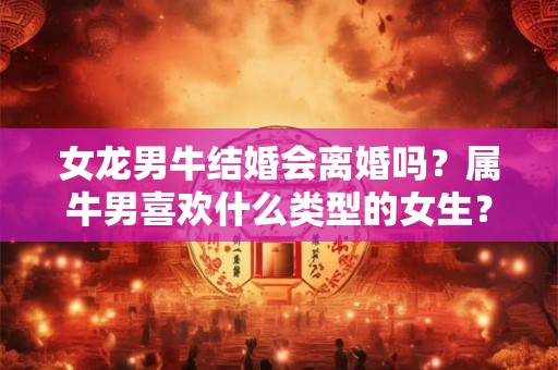 女龙男牛结婚会离婚吗？属牛男喜欢什么类型的女生？