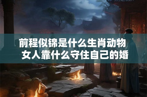 前程似锦是什么生肖动物  女人靠什么守住自己的婚姻