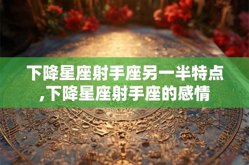 下降星座射手座另一半特点,下降星座射手座的感情