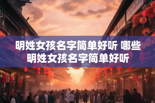 明姓女孩名字简单好听 哪些明姓女孩名字简单好听