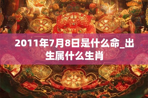2011年7月8日是什么命_出生属什么生肖
