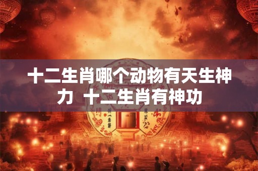 十二生肖哪个动物有天生神力  十二生肖有神功