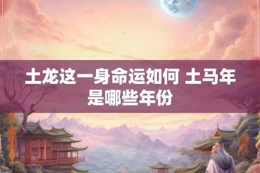 土龙这一身命运如何 土马年是哪些年份