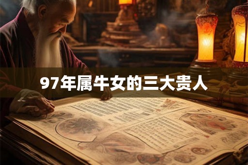 97年属牛女的三大贵人 97年属牛女的三大贵人
